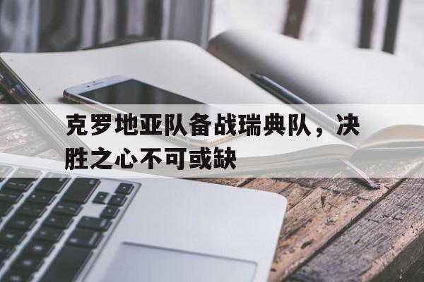 克罗地亚队备战瑞典队，决胜之心不可或缺的简单介绍