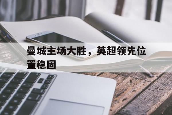 曼城主场大胜，英超领先位置稳固