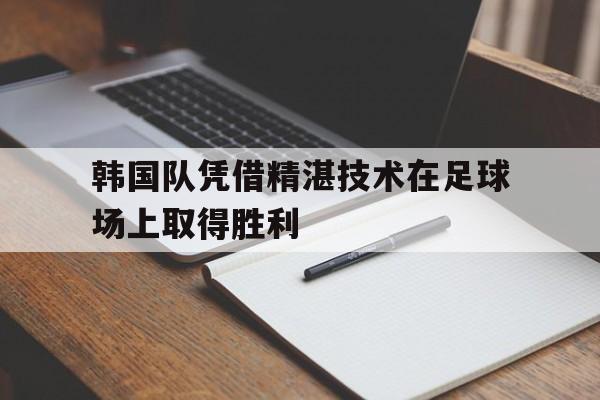 包含韩国队凭借精湛技术在足球场上取得胜利的词条